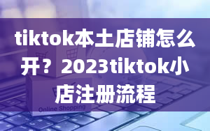 tiktok本土店铺怎么开？2023tiktok小店注册流程