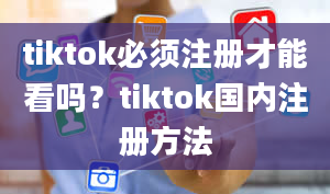 tiktok必须注册才能看吗？tiktok国内注册方法