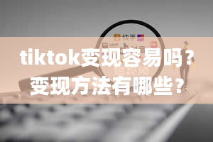 tiktok变现容易吗？变现方法有哪些？