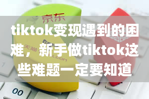 tiktok变现遇到的困难，新手做tiktok这些难题一定要知道