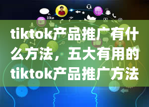 tiktok产品推广有什么方法，五大有用的tiktok产品推广方法