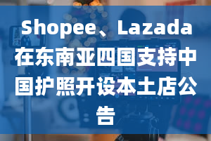 Shopee、Lazada在东南亚四国支持中国护照开设本土店公告