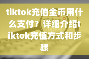 tiktok充值金币用什么支付？详细介绍tiktok充值方式和步骤