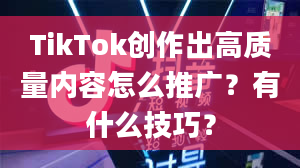 TikTok创作出高质量内容怎么推广？有什么技巧？