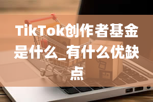 TikTok创作者基金是什么_有什么优缺点