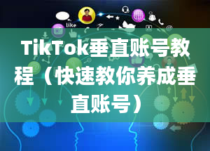 TikTok垂直账号教程（快速教你养成垂直账号）