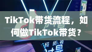 TikTok带货流程，如何做TikTok带货？