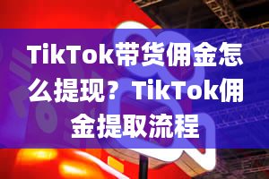 TikTok带货佣金怎么提现？TikTok佣金提取流程