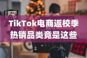 TikTok电商返校季热销品类竟是这些