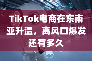 TikTok电商在东南亚升温，离风口爆发还有多久