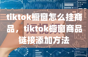 tiktok橱窗怎么挂商品，tiktok橱窗商品链接添加方法