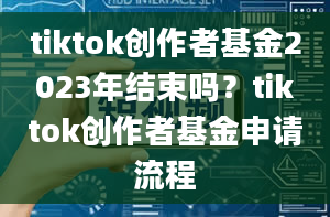 tiktok创作者基金2023年结束吗？tiktok创作者基金申请流程