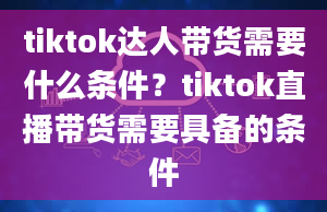 tiktok达人带货需要什么条件？tiktok直播带货需要具备的条件