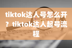 tiktok达人号怎么开？tiktok达人起号流程