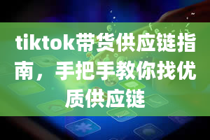 tiktok带货供应链指南，手把手教你找优质供应链