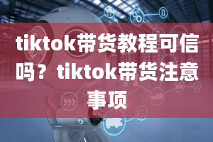 tiktok带货教程可信吗？tiktok带货注意事项