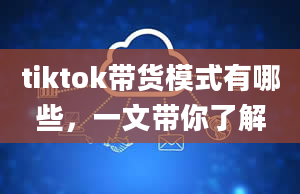 tiktok带货模式有哪些，一文带你了解