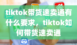 tiktok带货速卖通有什么要求，tiktok如何带货速卖通