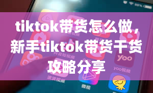 tiktok带货怎么做，新手tiktok带货干货攻略分享