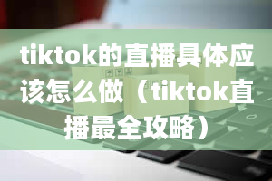 tiktok的直播具体应该怎么做（tiktok直播最全攻略）