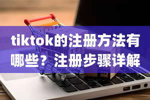 tiktok的注册方法有哪些？注册步骤详解