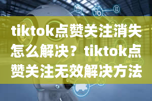 tiktok点赞关注消失怎么解决？tiktok点赞关注无效解决方法