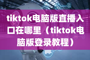 tiktok电脑版直播入口在哪里（tiktok电脑版登录教程）