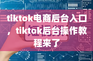 tiktok电商后台入口，tiktok后台操作教程来了