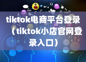 tiktok电商平台登录（tiktok小店官网登录入口）