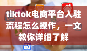 tiktok电商平台入驻流程怎么操作，一文教你详细了解