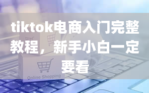 tiktok电商入门完整教程，新手小白一定要看