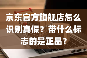 京东官方旗舰店怎么识别真假？带什么标志的是正品？