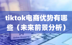 tiktok电商优势有哪些（未来前景分析）