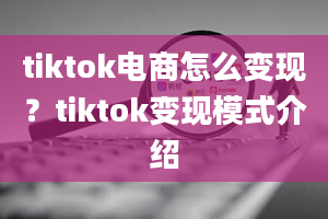 tiktok电商怎么变现？tiktok变现模式介绍