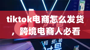 tiktok电商怎么发货，跨境电商人必看