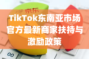 TikTok东南亚市场官方最新商家扶持与激励政策