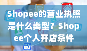 Shopee的营业执照是什么类型？Shopee个人开店条件