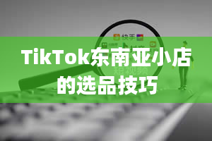 TikTok东南亚小店的选品技巧