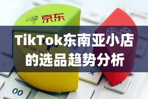 TikTok东南亚小店的选品趋势分析