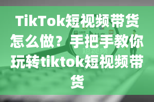 TikTok短视频带货怎么做？手把手教你玩转tiktok短视频带货