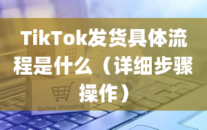 TikTok发货具体流程是什么（详细步骤操作）