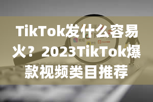 TikTok发什么容易火？2023TikTok爆款视频类目推荐