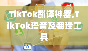 TikTok翻译神器,TikTok语音及翻译工具