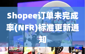 Shopee订单未完成率(NFR)标准更新通知