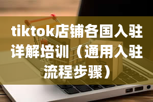 tiktok店铺各国入驻详解培训（通用入驻流程步骤）