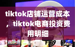 tiktok店铺运营成本，tiktok电商投资费用明细