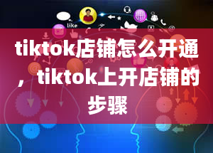 tiktok店铺怎么开通，tiktok上开店铺的步骤