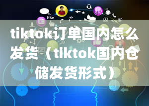 tiktok订单国内怎么发货（tiktok国内仓储发货形式）