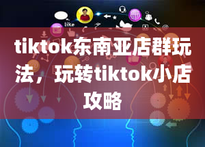 tiktok东南亚店群玩法，玩转tiktok小店攻略