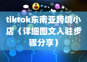 tiktok东南亚跨境小店（详细图文入驻步骤分享）